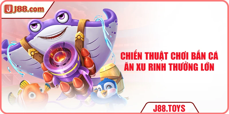 Chiến thuật chơi bắn cá ăn xu rinh thưởng lớn