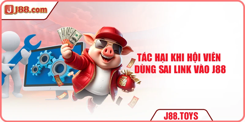 Tác hại khi hội viên dùng sai link vào J88