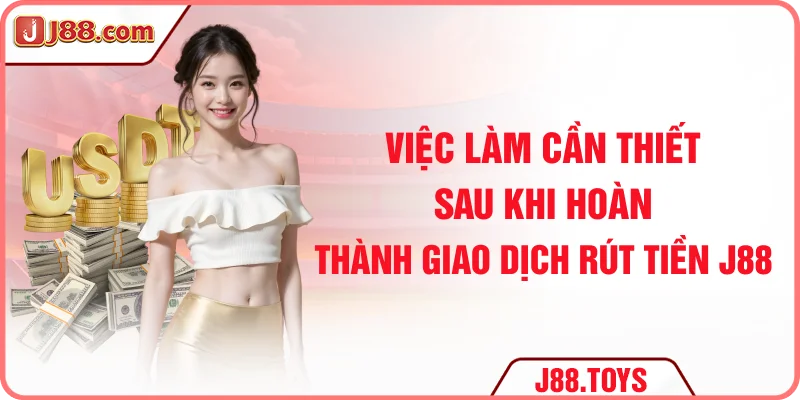 Việc làm cần thiết sau khi hoàn thành giao dịch rút tiền J88